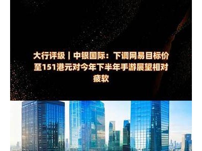 中银国际下调网易目标价，下半年手游市场展望疲软？