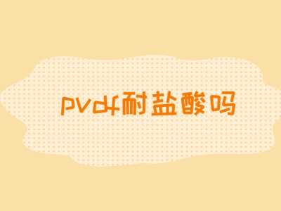 PVDF：耐盐酸的化工耐腐蚀材料之星