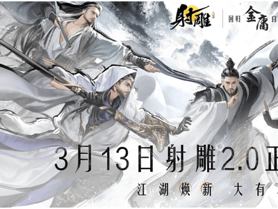 金庸武侠梦再燃，《射雕》2.0版本3月13日重塑江湖传奇！